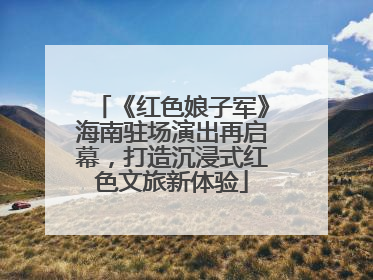 《红色娘子军》海南驻场演出再启幕，打造沉浸式红色文旅新体验