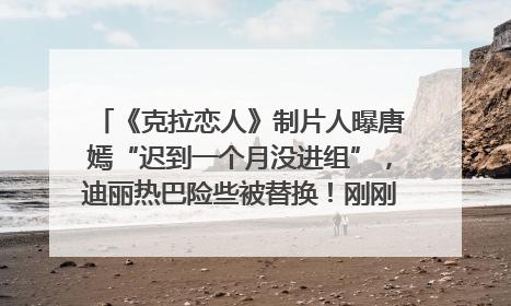 《克拉恋人》制片人曝唐嫣“迟到一个月没进组”，迪丽热巴险些被替换！刚刚，唐嫣方最新发声