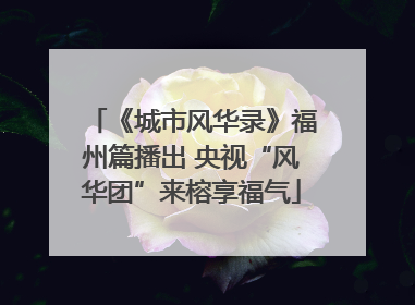 《城市风华录》福州篇播出 央视“风华团”来榕享福气