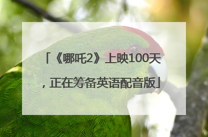 《哪吒2》上映100天，正在筹备英语配音版