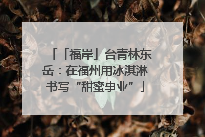 「福岸」台青林东岳：在福州用冰淇淋书写“甜蜜事业”
