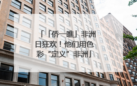 「侨一瞧」非洲日狂欢！他们用色彩“定义”非洲