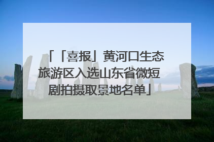 「喜报」黄河口生态旅游区入选山东省微短剧拍摄取景地名单