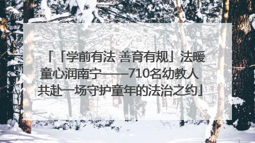 「学前有法 善育有规」法暖童心润南宁——710名幼教人共赴一场守护童年的法治之约