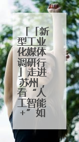 「新型工业化媒体调研行」走进苏州，看“人工智能+”如何加速为企业“变现”