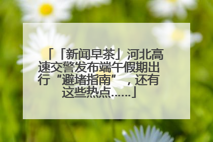 「新闻早茶」河北高速交警发布端午假期出行“避堵指南”，还有这些热点……