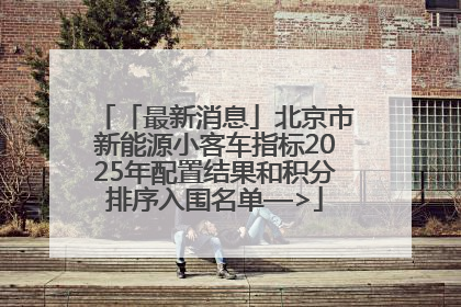 「最新消息」北京市新能源小客车指标2025年配置结果和积分排序入围名单—>