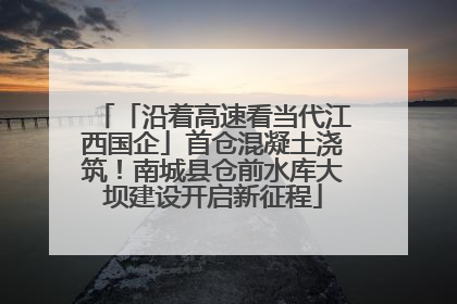 「沿着高速看当代江西国企」首仓混凝土浇筑！南城县仓前水库大坝建设开启新征程