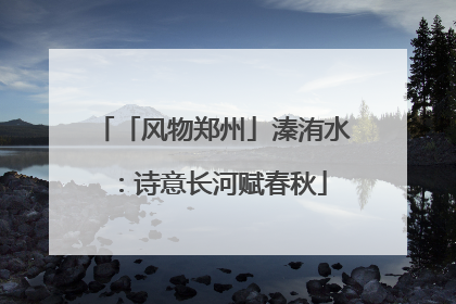 「风物郑州」溱洧水：诗意长河赋春秋