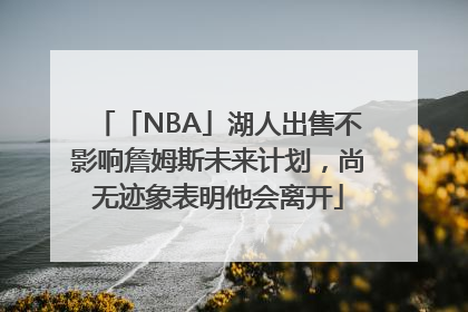 「NBA」湖人出售不影响詹姆斯未来计划，尚无迹象表明他会离开