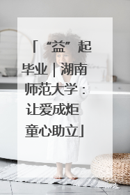 “益”起毕业｜湖南师范大学：让爱成炬 童心助立