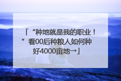 “种地就是我的职业！”看00后种粮人如何种好4000亩地→