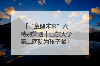 “童健未来”六一特别策划｜山东大学第二医院为孩子献上“童心处方”