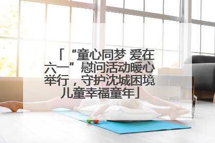 “童心同梦 爱在六一”慰问活动暖心举行，守护沈城困境儿童幸福童年