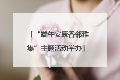 “端午安康香邻雅集”主题活动举办