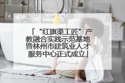 “红旗渠工匠”产教融合实践示范基地暨林州市建筑业人才服务中心正式成立