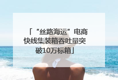 “丝路海运”电商快线集装箱吞吐量突破10万标箱