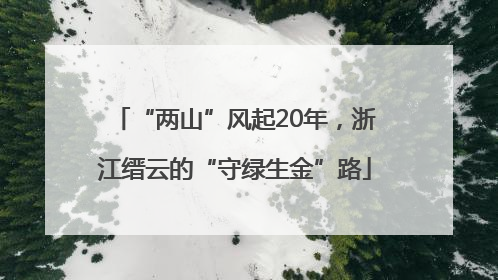 “两山”风起20年，浙江缙云的“守绿生金”路
