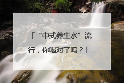 “中式养生水”流行，你喝对了吗？