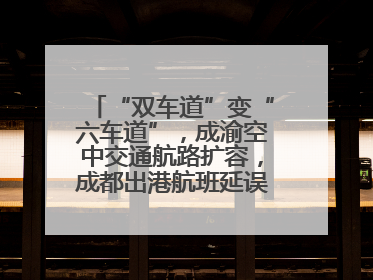 “双车道”变“六车道”，成渝空中交通航路扩容，成都出港航班延误或减少