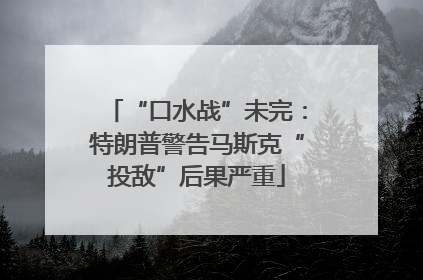 “口水战”未完：特朗普警告马斯克“投敌”后果严重