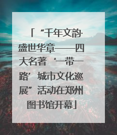 “千年文韵·盛世华章——四大名著‘一带一路’城市文化巡展”活动在郑州图书馆开幕