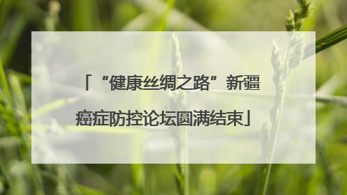 “健康丝绸之路”新疆癌症防控论坛圆满结束