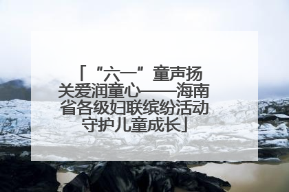 “六一”童声扬 关爱润童心——海南省各级妇联缤纷活动守护儿童成长