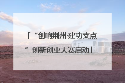 “创响荆州·建功支点”创新创业大赛启动