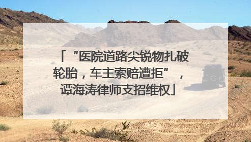“医院道路尖锐物扎破轮胎，车主索赔遭拒”，谭海涛律师支招维权
