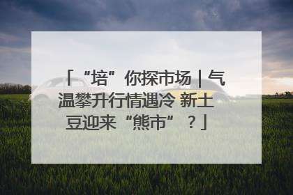 “培”你探市场｜气温攀升行情遇冷 新土豆迎来“熊市”？