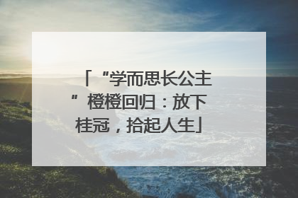 “学而思长公主”橙橙回归：放下桂冠，拾起人生