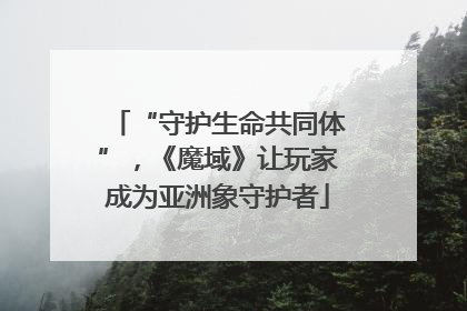 “守护生命共同体”，《魔域》让玩家成为亚洲象守护者