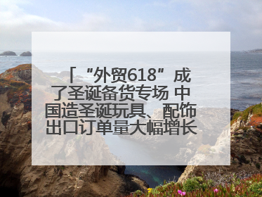 “外贸618”成了圣诞备货专场 中国造圣诞玩具、配饰出口订单量大幅增长丨变革618