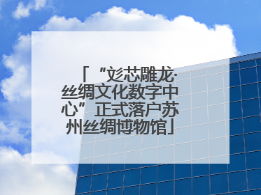 “彣芯雕龙·丝绸文化数字中心”正式落户苏州丝绸博物馆