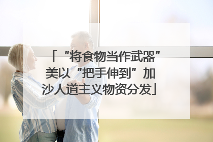 “将食物当作武器” 美以“把手伸到”加沙人道主义物资分发