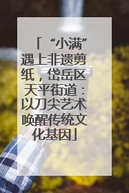 “小满”遇上非遗剪纸，岱岳区天平街道：以刀尖艺术唤醒传统文化基因