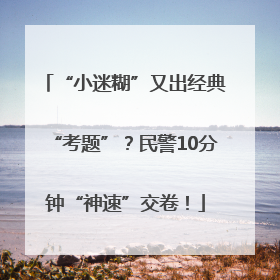 “小迷糊”又出经典“考题”？民警10分钟“神速”交卷！