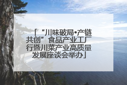 “川味破局•产链共创”食品产业工厂行暨川菜产业高质量发展座谈会举办