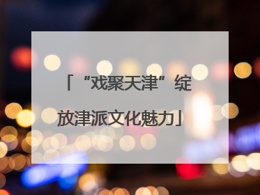 “戏聚天津”绽放津派文化魅力