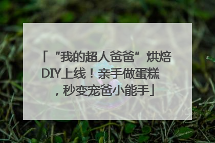 “我的超人爸爸”烘焙DIY上线！亲手做蛋糕，秒变宠爸小能手