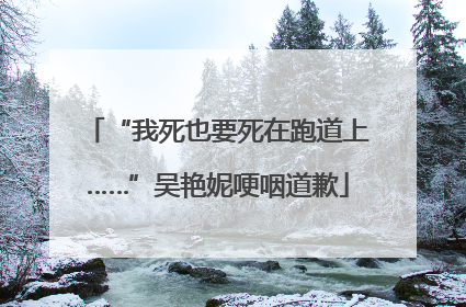 “我死也要死在跑道上……”吴艳妮哽咽道歉