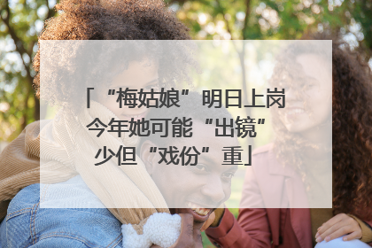 “梅姑娘”明日上岗 今年她可能“出镜”少但“戏份”重