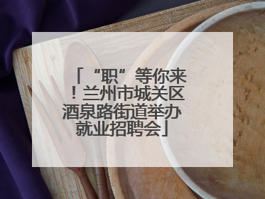 “职”等你来！兰州市城关区酒泉路街道举办就业招聘会
