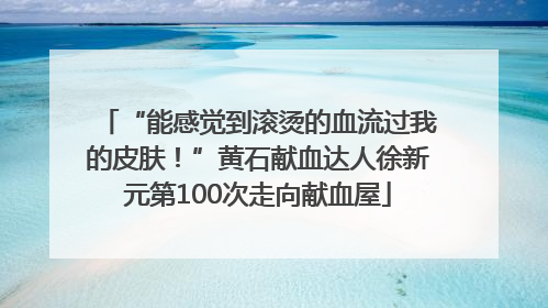 “能感觉到滚烫的血流过我的皮肤！”黄石献血达人徐新元第100次走向献血屋