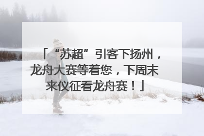 “苏超”引客下扬州，龙舟大赛等着您，下周末来仪征看龙舟赛！