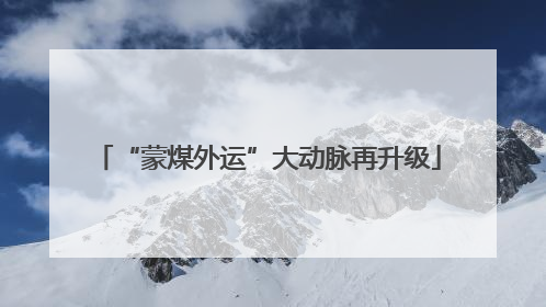 “蒙煤外运”大动脉再升级
