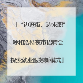 “边逛街、边求职” 呼和浩特夜市招聘会探索就业服务新模式