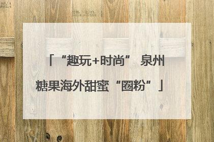 “趣玩+时尚” 泉州糖果海外甜蜜“圈粉”