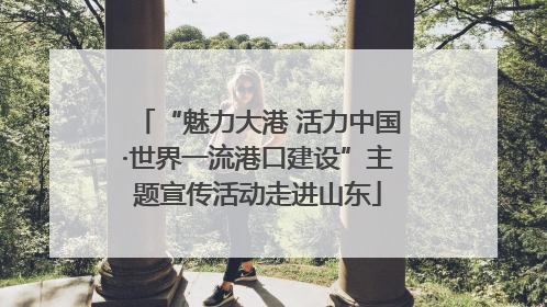 “魅力大港 活力中国·世界一流港口建设”主题宣传活动走进山东
